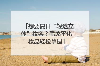 想要夏日“轻透立体”妆容？毛戈平化妆品轻松拿捏